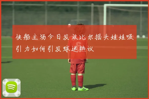 快船主场今日发放比尔摇头娃娃吸引力如何引发球迷热议