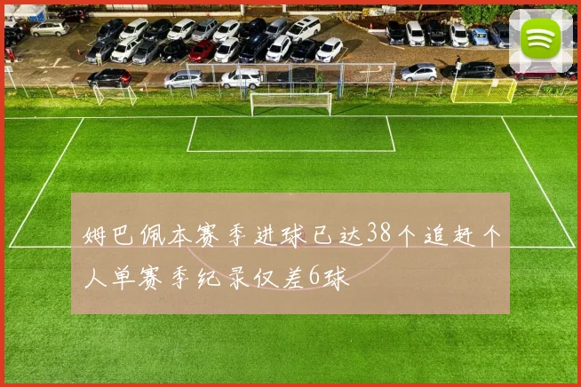 姆巴佩本赛季进球已达38个追赶个人单赛季纪录仅差6球