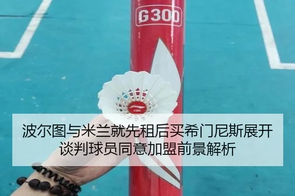波尔图与米兰就先租后买希门尼斯展开谈判球员同意加盟前景解析